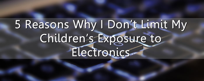 5 reasons why I don't limit my children's exposure to electronics