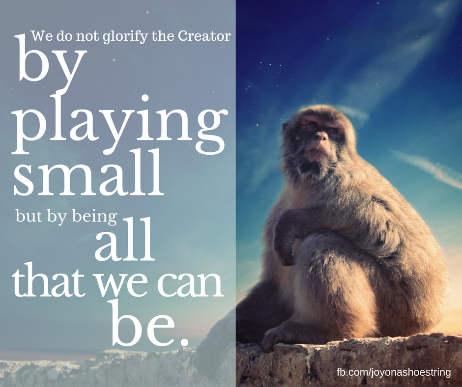 We do not glorify the Creator by playing small, but by being all that we can be.